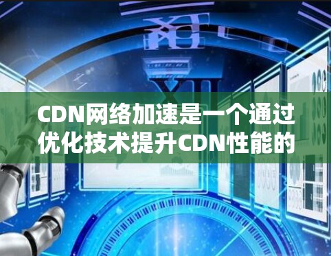 CDN网络加速是一个通过优化技术提升CDN性能的重要手段，主要指通过加速技术增强CDN的访问速度和效率。以下是关于CDN网络加速的详细分析