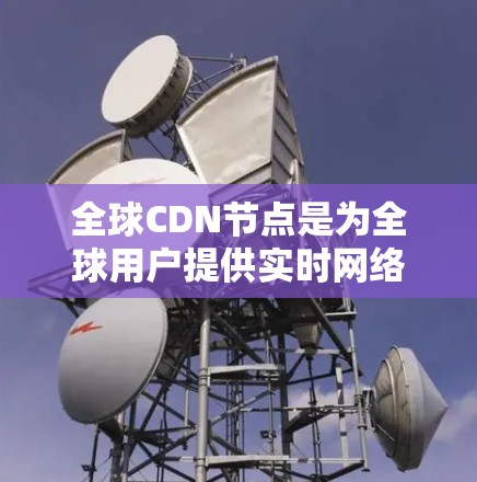 全球CDN节点是为全球用户提供实时网络访问的网络基础设施。以下是关于全球CDN节点的详细解释