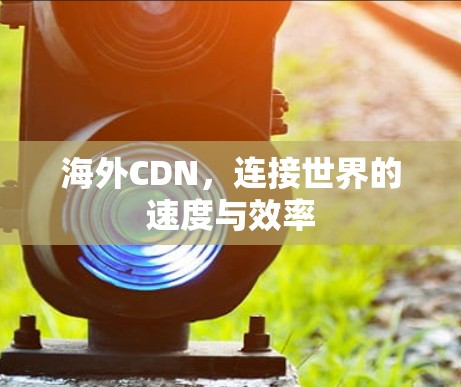 海外CDN，连接世界的速度与效率