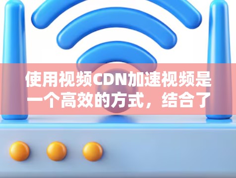 使用视频CDN加速视频是一个高效的方式，结合了网络技术和存储资源的充分利用。以下是对视频CDN加速的详细指南