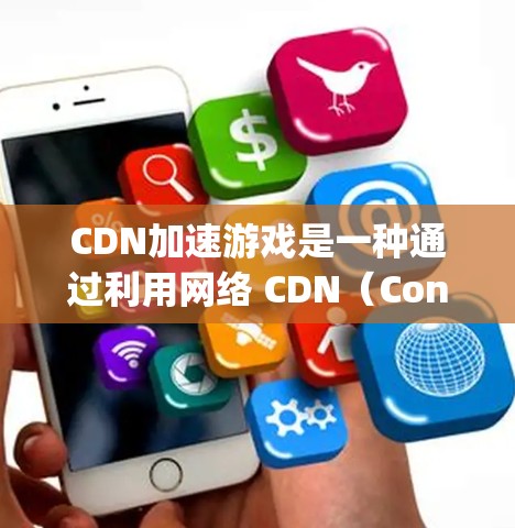 CDN加速游戏是一种通过利用网络 CDN（Content Delivery Network）技术来提升游戏性能的一种优化方式。以下是详细的解释
