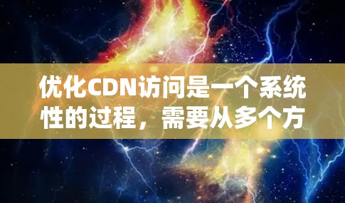 优化CDN访问是一个系统性的过程，需要从多个方面进行深入分析和调整。以下是一步步的优化建议