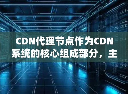 CDN代理节点作为CDN系统的核心组成部分，主要用于快速提供互联网内容到用户终端设备。以下是对其工作的详细解释