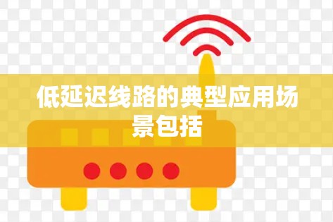 低延迟线路的典型应用场景包括