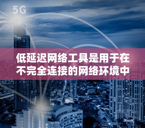 低延迟网络工具是用于在不完全连接的网络环境中高效运行的工具，能够减少延迟和提升性能。以下是详细的步骤指南，帮助您选择和使用这些工具