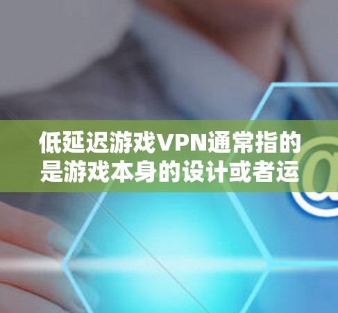 低延迟游戏VPN通常指的是游戏本身的设计或者运行环境下的延迟设置。以下是一些可能指的是什么