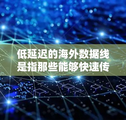 低延迟的海外数据线是指那些能够快速传输数据的网络设备和网络线路，确保数据传输速度快、可靠。以下是一些低延迟的海外数据线类型和特点