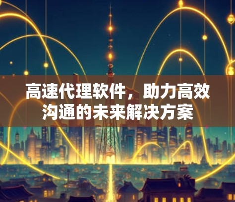 高速代理软件，助力高效沟通的未来解决方案