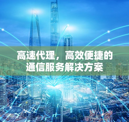 高速代理，高效便捷的通信服务解决方案