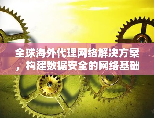 全球海外代理网络解决方案，构建数据安全的网络基础