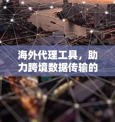 海外代理工具，助力跨境数据传输的关键工具