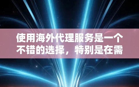 使用海外代理服务是一个不错的选择，特别是在需要快速、灵活、稳定的网络支持时。以下是对海外代理服务的详细介绍和建议