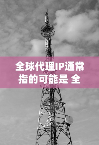 全球代理IP通常指的可能是 全球代理服务器（Global Proxy Server）也可能是指 IP代理服务（IP Proxy Service）以下是这两种情况的详细解释