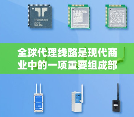全球代理线路是现代商业中的一项重要组成部分，主要涉及全球合作伙伴之间的物流、信息传递和市场推广。以下是关于全球代理线路的详细介绍