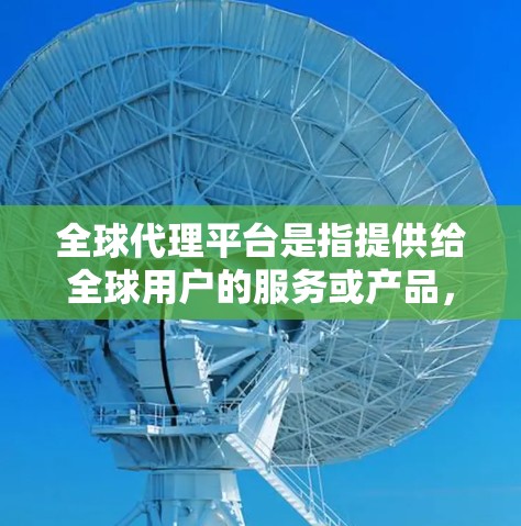 全球代理平台是指提供给全球用户的服务或产品，帮助他们找到适合他们的服务。这些平台通常覆盖多个领域，如音乐、拍卖、教育等。以下是对这些平台的详细介绍
