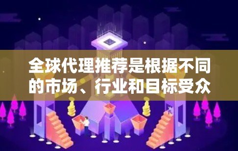 全球代理推荐是根据不同的市场、行业和目标受众设计的，以下是几种常见的全球代理推荐类型及其特点