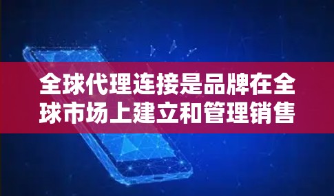 全球代理连接是品牌在全球市场上建立和管理销售网络的重要工具。以下是一些关于全球代理连接的详细信息