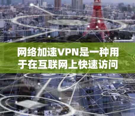 网络加速VPN是一种用于在互联网上快速访问网站、文件或视频的工具。它通常通过网络加速机制来提升速度，同时保护用户数据的安全。以下是几种常见的网络加速VPN下载网站
