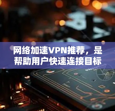 网络加速VPN推荐，是帮助用户快速连接目标服务器的网络工具。以下是几种常见的网络加速VPN推荐，涵盖了多种类型和功能