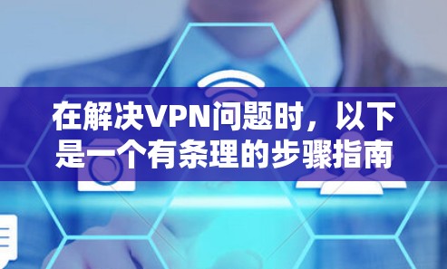 在解决VPN问题时，以下是一个有条理的步骤指南，帮助您选择和使用合适的网络加速VPN工具