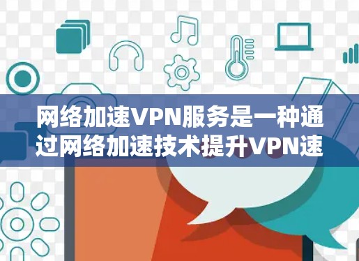 网络加速VPN服务是一种通过网络加速技术提升VPN速度的解决方案，帮助用户在远距离或受阻的环境中远程访问网络资源。以下是关于该服务的详细信息