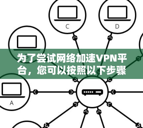 为了尝试网络加速VPN平台，您可以按照以下步骤进行操作