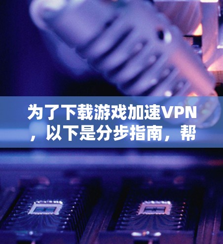 为了下载游戏加速VPN，以下是分步指南，帮助您顺利完成下载