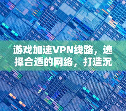 游戏加速VPN线路，选择合适的网络，打造沉浸式游戏体验