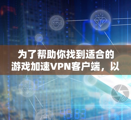 为了帮助你找到适合的游戏加速VPN客户端，以下是一些步骤性的建议