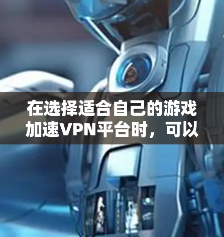 在选择适合自己的游戏加速VPN平台时，可以按照以下步骤进行比较和选择
