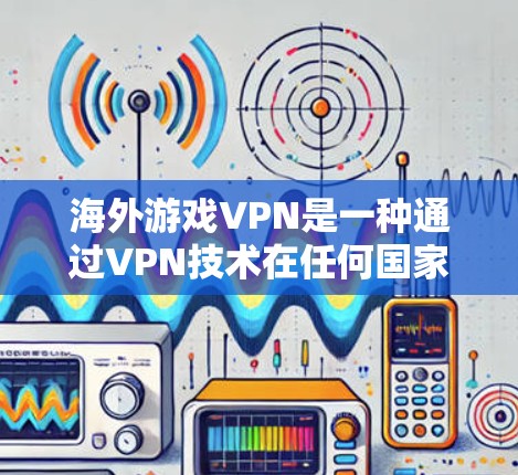 海外游戏VPN是一种通过VPN技术在任何国家访问国际游戏平台和服务器的方法。以下是关于这一服务的详细信息