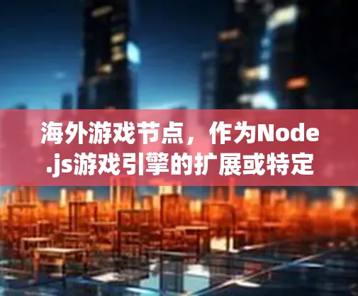 海外游戏节点，作为Node.js游戏引擎的扩展或特定版本，主要用于海外开发。以下是关于海外游戏节点的详细分析