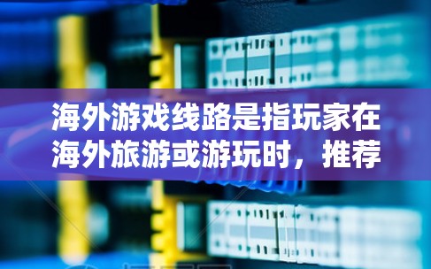 海外游戏线路是指玩家在海外旅游或游玩时，推荐或推荐给他们的游戏推荐平台或线路。这些线路通常涉及的游戏类型、平台特点、玩家需求等信息，帮助玩家在海外选择适合的游玩体验