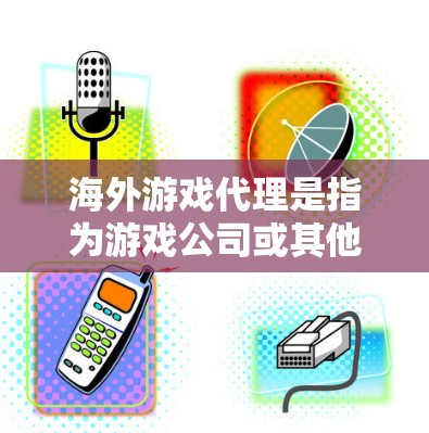 海外游戏代理是指为游戏公司或其他游戏相关企业提供软件、硬件、内容等服务的中间商。代理可以分为软件代理和硬件代理，还可能包括内容制作、市场推广等