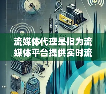 流媒体代理是指为流媒体平台提供实时流媒体服务的网络设备或系统，用于代理流媒体内容，满足平台的需求。以下是关于流媒体代理的一些关键信息和内容