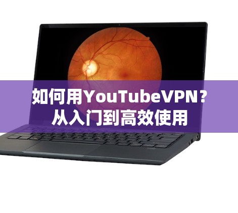 如何用YouTubeVPN？从入门到高效使用