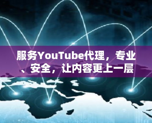 服务YouTube代理，专业、安全，让内容更上一层楼！