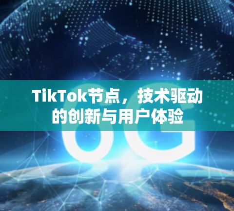 TikTok节点，技术驱动的创新与用户体验