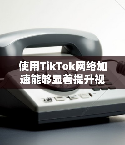 使用TikTok网络加速能够显著提升视频加载速度，帮助你在TikTok中轻松观看高质量视频。以下是详细的步骤指南