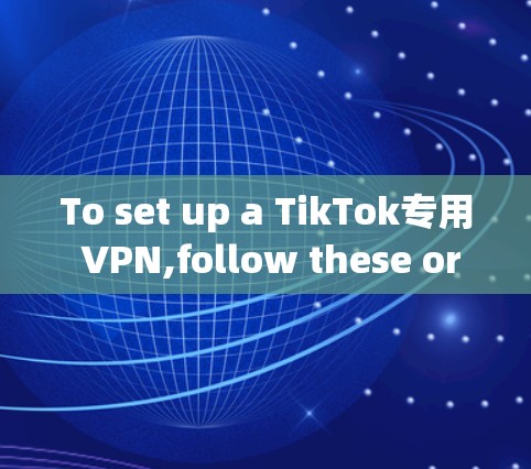 To set up a TikTok专用 VPN,follow these organized steps: