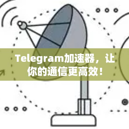 Telegram加速器，让你的通信更高效！