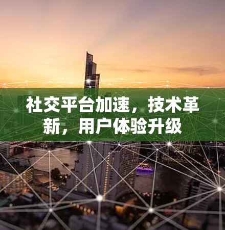社交平台加速，技术革新，用户体验升级