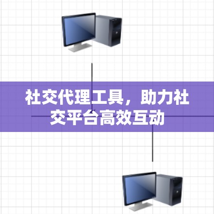 社交代理工具，助力社交平台高效互动