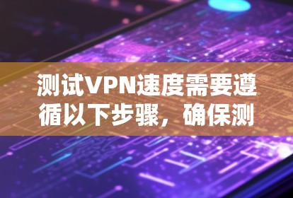 测试VPN速度需要遵循以下步骤，确保测试的准确性和安全性