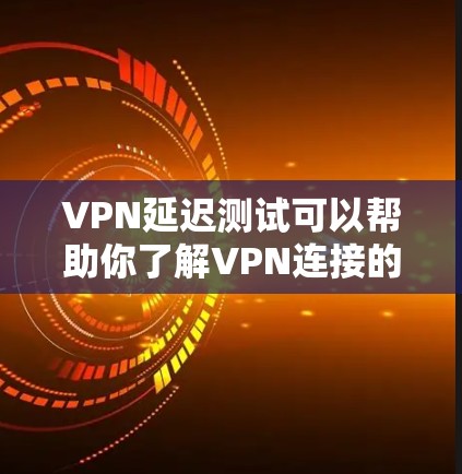 VPN延迟测试可以帮助你了解VPN连接的延迟情况，了解延迟对VPN使用的影响，以及在使用时如何管理延迟。以下是一些关于VPN延迟测试的建议和信息