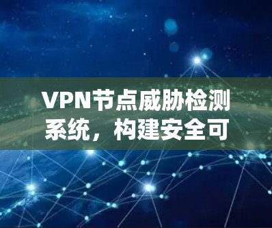 VPN节点威胁检测系统，构建安全可信的网络防护体系
