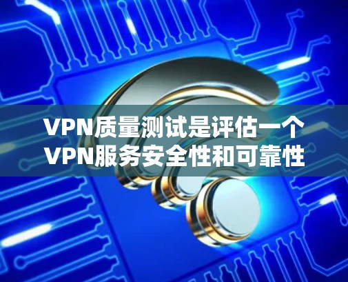 VPN质量测试是评估一个VPN服务安全性和可靠性的重要环节。以下是关于质量测试的详细分析