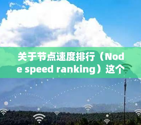 关于节点速度排行（Node speed ranking）这个概念通常在多个领域中存在，具体取决于应用场景。以下是一些可能的解释和应用场景