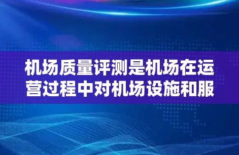 机场质量评测是机场在运营过程中对机场设施和服务质量进行定期评估和评价的过程。它旨在通过科学的方法，确保机场的运营效率、旅客体验以及服务质量达到国际标准和行业要求。质量评测通常包括以下几个方面