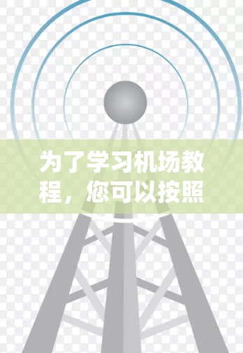 为了学习机场教程，您可以按照以下步骤进行系统的学习